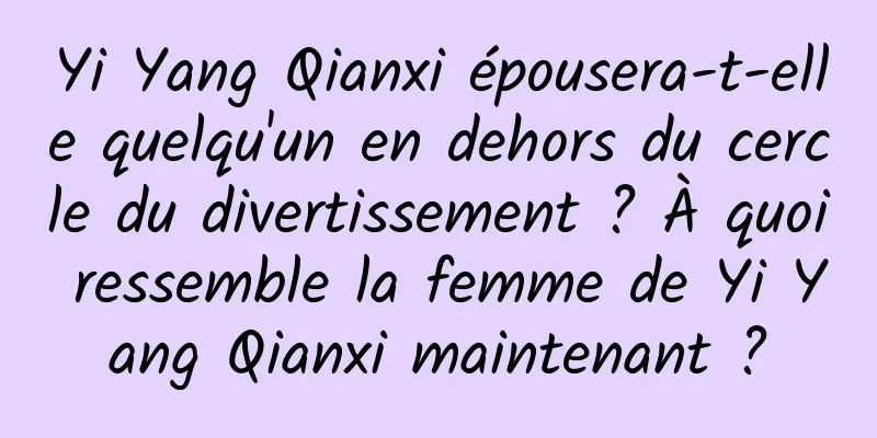 Yi Yang Qianxi épousera-t-elle quelqu'un en dehors du cercle du divertissement ? À quoi ressemble la femme de Yi Yang Qianxi maintenant ?