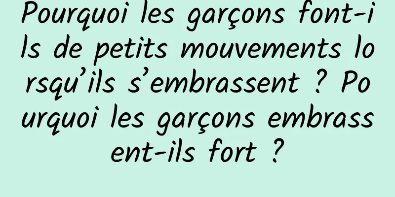 Pourquoi les garçons font-ils de petits mouvements lorsqu’ils s’embrassent ? Pourquoi les garçons embrassent-ils fort ?