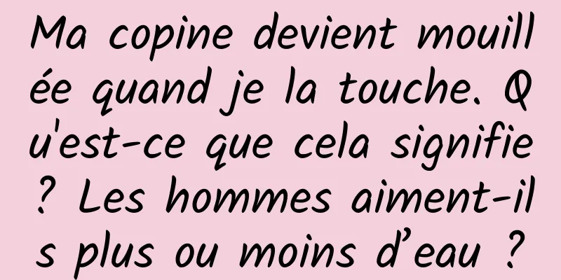 Ma copine devient mouillée quand je la touche. Qu'est-ce que cela signifie? Les hommes aiment-ils plus ou moins d’eau ?