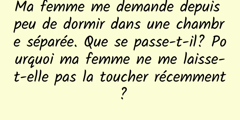 Ma femme me demande depuis peu de dormir dans une chambre séparée. Que se passe-t-il? Pourquoi ma femme ne me laisse-t-elle pas la toucher récemment ?