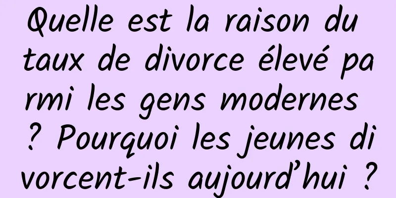 Quelle est la raison du taux de divorce élevé parmi les gens modernes ? Pourquoi les jeunes divorcent-ils aujourd’hui ?