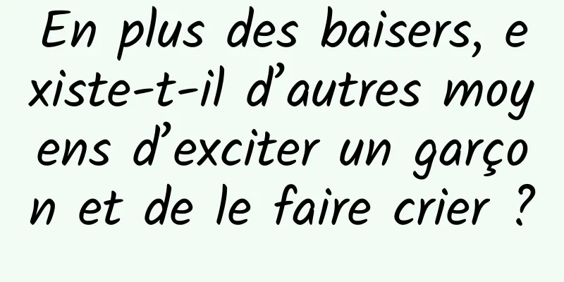 En plus des baisers, existe-t-il d’autres moyens d’exciter un garçon et de le faire crier ?