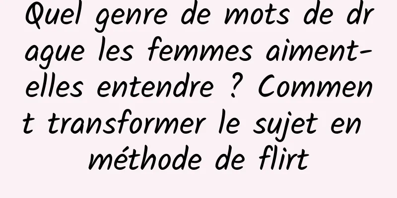 Quel genre de mots de drague les femmes aiment-elles entendre ? Comment transformer le sujet en méthode de flirt