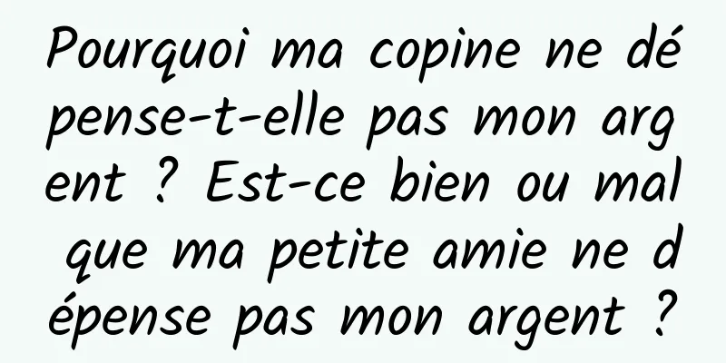 Pourquoi ma copine ne dépense-t-elle pas mon argent ? Est-ce bien ou mal que ma petite amie ne dépense pas mon argent ?