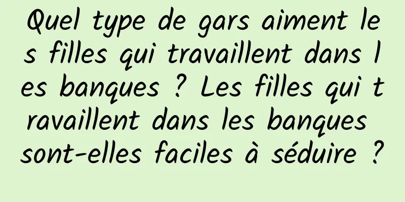 Quel type de gars aiment les filles qui travaillent dans les banques ? Les filles qui travaillent dans les banques sont-elles faciles à séduire ?