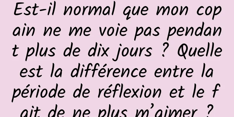 Est-il normal que mon copain ne me voie pas pendant plus de dix jours ? Quelle est la différence entre la période de réflexion et le fait de ne plus m’aimer ?