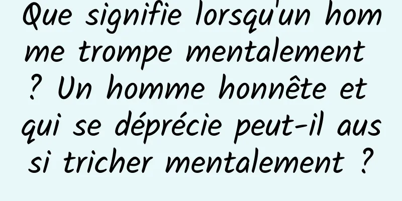 Que signifie lorsqu'un homme trompe mentalement ? Un homme honnête et qui se déprécie peut-il aussi tricher mentalement ?
