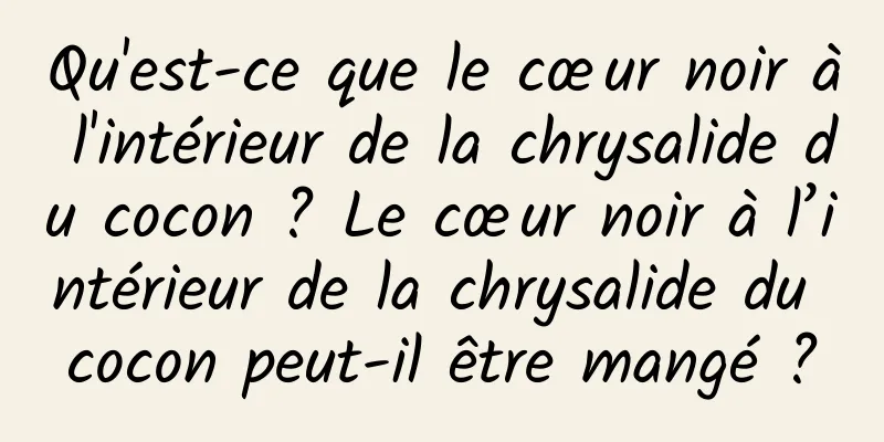 Qu'est-ce que le cœur noir à l'intérieur de la chrysalide du cocon ? Le cœur noir à l’intérieur de la chrysalide du cocon peut-il être mangé ?