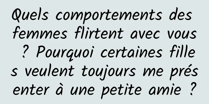 Quels comportements des femmes flirtent avec vous ? Pourquoi certaines filles veulent toujours me présenter à une petite amie ?