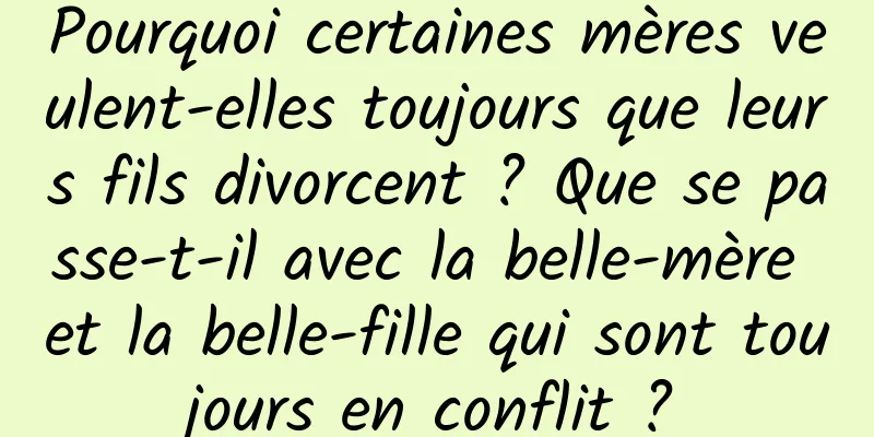 Pourquoi certaines mères veulent-elles toujours que leurs fils divorcent ? Que se passe-t-il avec la belle-mère et la belle-fille qui sont toujours en conflit ?