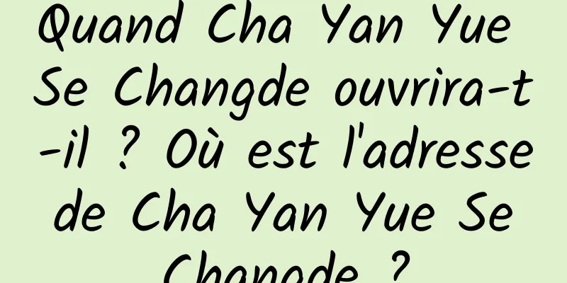 Quand Cha Yan Yue Se Changde ouvrira-t-il ? Où est l'adresse de Cha Yan Yue Se Changde ?