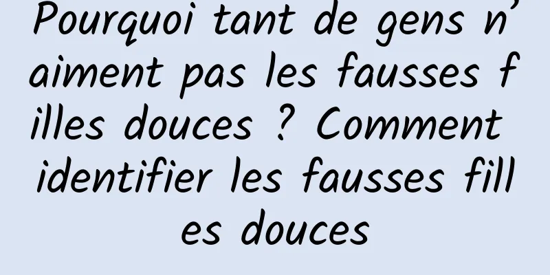Pourquoi tant de gens n’aiment pas les fausses filles douces ? Comment identifier les fausses filles douces
