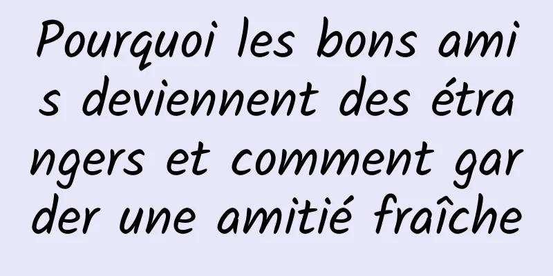 Pourquoi les bons amis deviennent des étrangers et comment garder une amitié fraîche