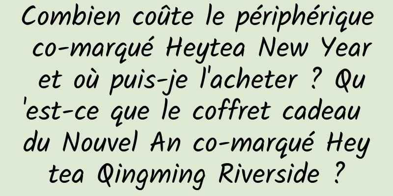Combien coûte le périphérique co-marqué Heytea New Year et où puis-je l'acheter ? Qu'est-ce que le coffret cadeau du Nouvel An co-marqué Heytea Qingming Riverside ?
