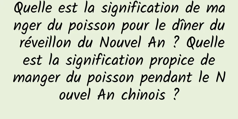 Quelle est la signification de manger du poisson pour le dîner du réveillon du Nouvel An ? Quelle est la signification propice de manger du poisson pendant le Nouvel An chinois ?
