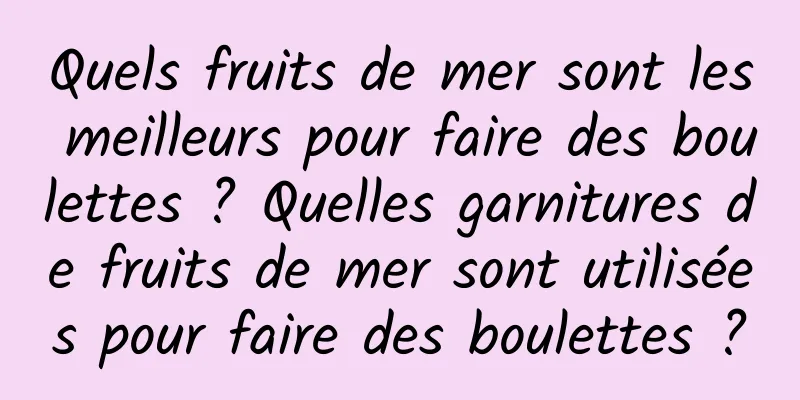 Quels fruits de mer sont les meilleurs pour faire des boulettes ? Quelles garnitures de fruits de mer sont utilisées pour faire des boulettes ?