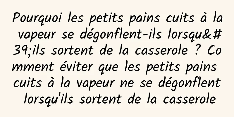 Pourquoi les petits pains cuits à la vapeur se dégonflent-ils lorsqu'ils sortent de la casserole ? Comment éviter que les petits pains cuits à la vapeur ne se dégonflent lorsqu'ils sortent de la casserole