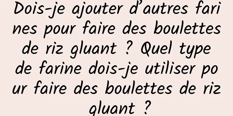 Dois-je ajouter d’autres farines pour faire des boulettes de riz gluant ? Quel type de farine dois-je utiliser pour faire des boulettes de riz gluant ?