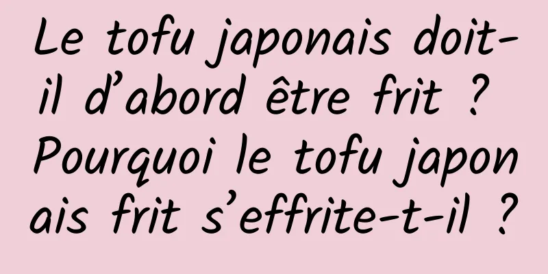 Le tofu japonais doit-il d’abord être frit ? Pourquoi le tofu japonais frit s’effrite-t-il ?