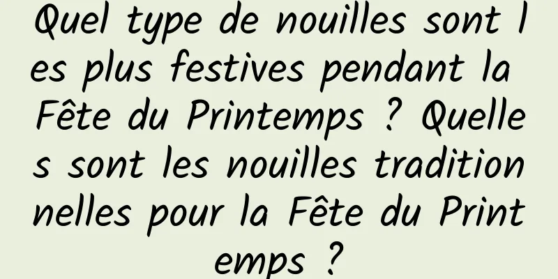 Quel type de nouilles sont les plus festives pendant la Fête du Printemps ? Quelles sont les nouilles traditionnelles pour la Fête du Printemps ?