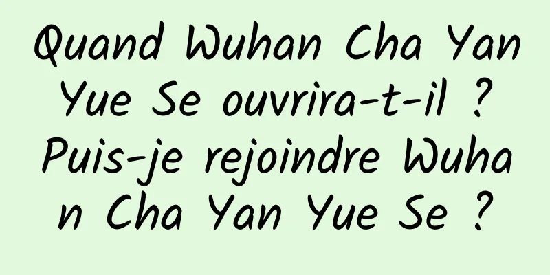 Quand Wuhan Cha Yan Yue Se ouvrira-t-il ? Puis-je rejoindre Wuhan Cha Yan Yue Se ?