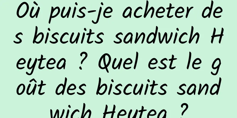 Où puis-je acheter des biscuits sandwich Heytea ? Quel est le goût des biscuits sandwich Heytea ?