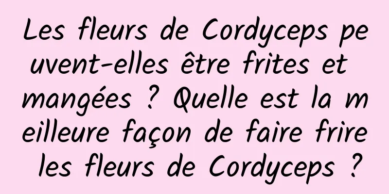 Les fleurs de Cordyceps peuvent-elles être frites et mangées ? Quelle est la meilleure façon de faire frire les fleurs de Cordyceps ?