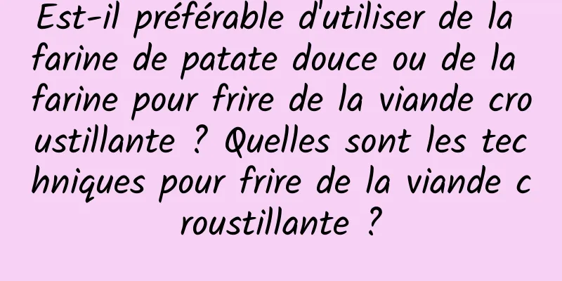 Est-il préférable d'utiliser de la farine de patate douce ou de la farine pour frire de la viande croustillante ? Quelles sont les techniques pour frire de la viande croustillante ?