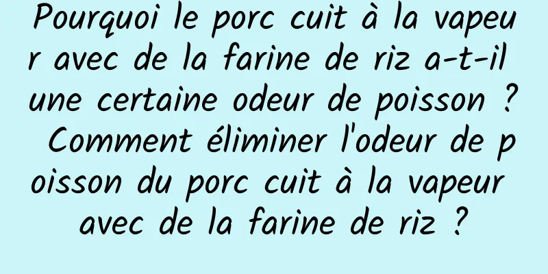 Pourquoi le porc cuit à la vapeur avec de la farine de riz a-t-il une certaine odeur de poisson ? Comment éliminer l'odeur de poisson du porc cuit à la vapeur avec de la farine de riz ?