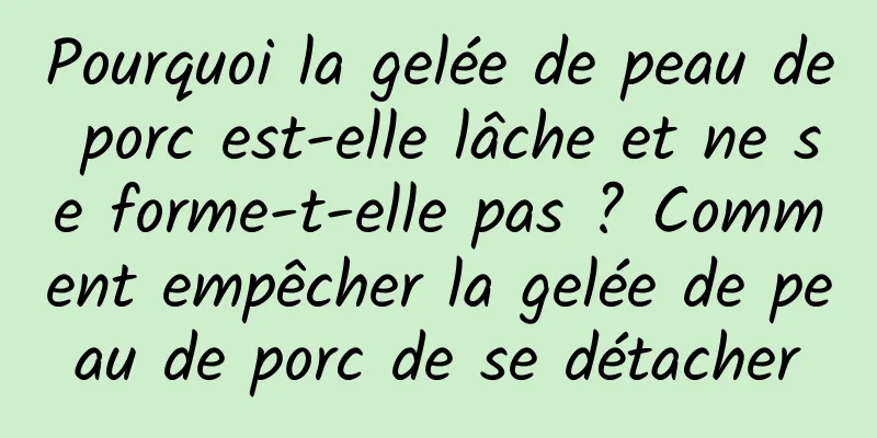 Pourquoi la gelée de peau de porc est-elle lâche et ne se forme-t-elle pas ? Comment empêcher la gelée de peau de porc de se détacher