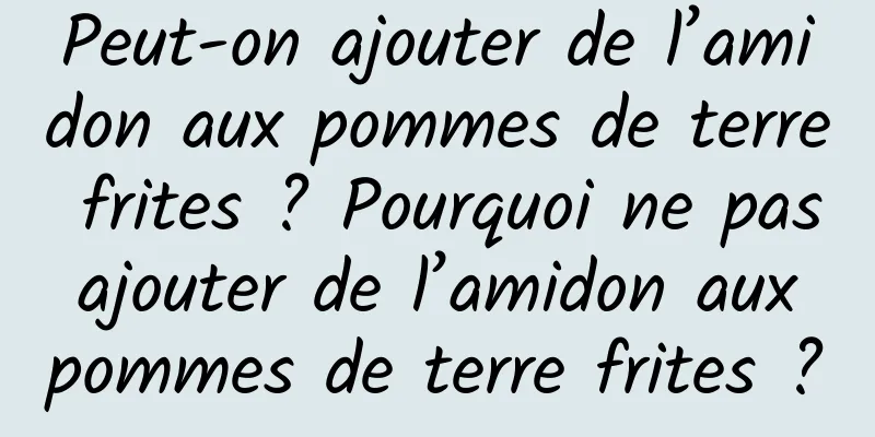 Peut-on ajouter de l’amidon aux pommes de terre frites ? Pourquoi ne pas ajouter de l’amidon aux pommes de terre frites ?