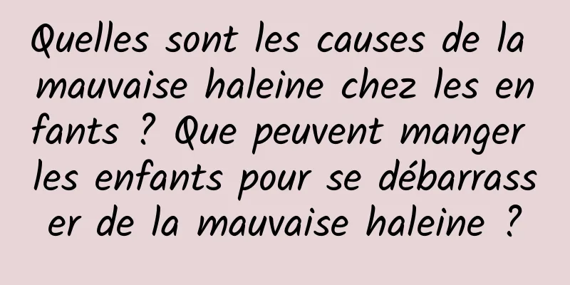 Quelles sont les causes de la mauvaise haleine chez les enfants ? Que peuvent manger les enfants pour se débarrasser de la mauvaise haleine ?