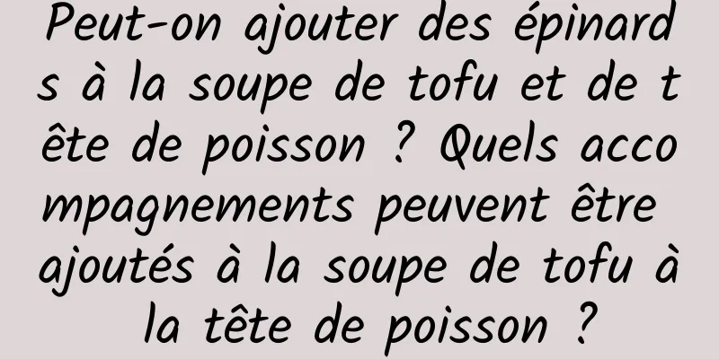 Peut-on ajouter des épinards à la soupe de tofu et de tête de poisson ? Quels accompagnements peuvent être ajoutés à la soupe de tofu à la tête de poisson ?