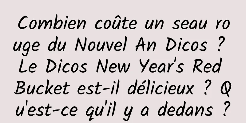 Combien coûte un seau rouge du Nouvel An Dicos ? Le Dicos New Year's Red Bucket est-il délicieux ? Qu'est-ce qu'il y a dedans ?