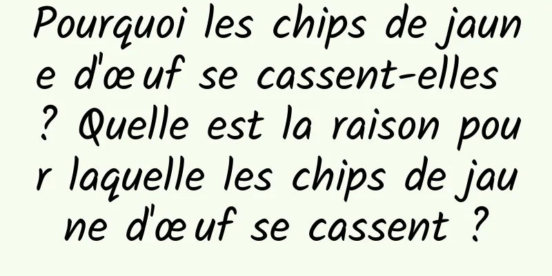 Pourquoi les chips de jaune d'œuf se cassent-elles ? Quelle est la raison pour laquelle les chips de jaune d'œuf se cassent ?