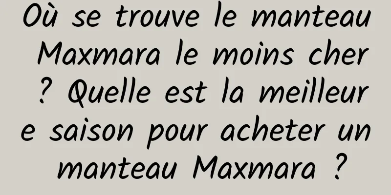 Où se trouve le manteau Maxmara le moins cher ? Quelle est la meilleure saison pour acheter un manteau Maxmara ?