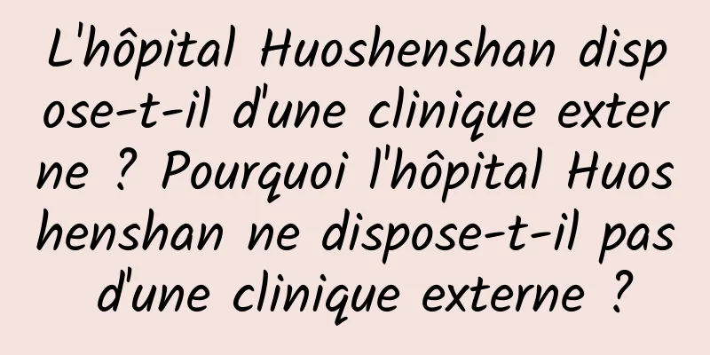 L'hôpital Huoshenshan dispose-t-il d'une clinique externe ? Pourquoi l'hôpital Huoshenshan ne dispose-t-il pas d'une clinique externe ?