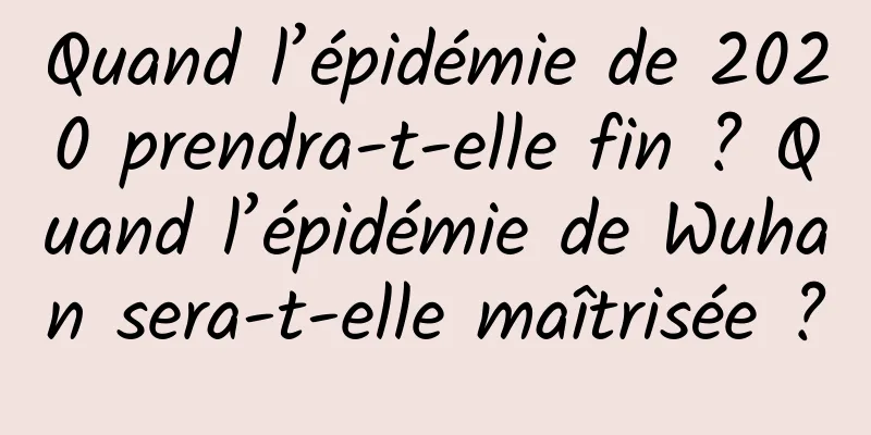 Quand l’épidémie de 2020 prendra-t-elle fin ? Quand l’épidémie de Wuhan sera-t-elle maîtrisée ?