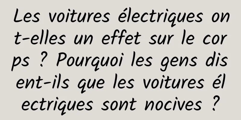 Les voitures électriques ont-elles un effet sur le corps ? Pourquoi les gens disent-ils que les voitures électriques sont nocives ?