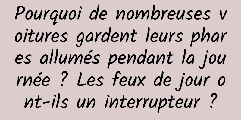 Pourquoi de nombreuses voitures gardent leurs phares allumés pendant la journée ? Les feux de jour ont-ils un interrupteur ?