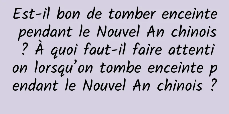 Est-il bon de tomber enceinte pendant le Nouvel An chinois ? À quoi faut-il faire attention lorsqu’on tombe enceinte pendant le Nouvel An chinois ?