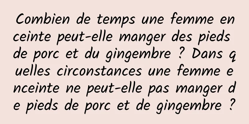 Combien de temps une femme enceinte peut-elle manger des pieds de porc et du gingembre ? Dans quelles circonstances une femme enceinte ne peut-elle pas manger de pieds de porc et de gingembre ?
