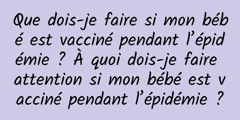 Que dois-je faire si mon bébé est vacciné pendant l’épidémie ? À quoi dois-je faire attention si mon bébé est vacciné pendant l’épidémie ?
