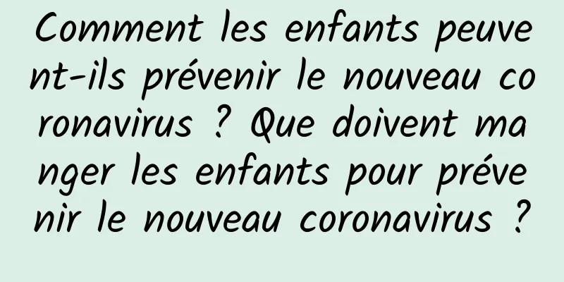 Comment les enfants peuvent-ils prévenir le nouveau coronavirus ? Que doivent manger les enfants pour prévenir le nouveau coronavirus ?