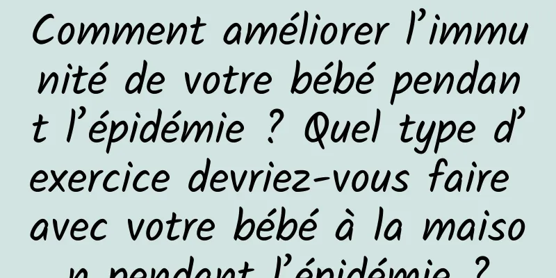 Comment améliorer l’immunité de votre bébé pendant l’épidémie ? Quel type d’exercice devriez-vous faire avec votre bébé à la maison pendant l’épidémie ?