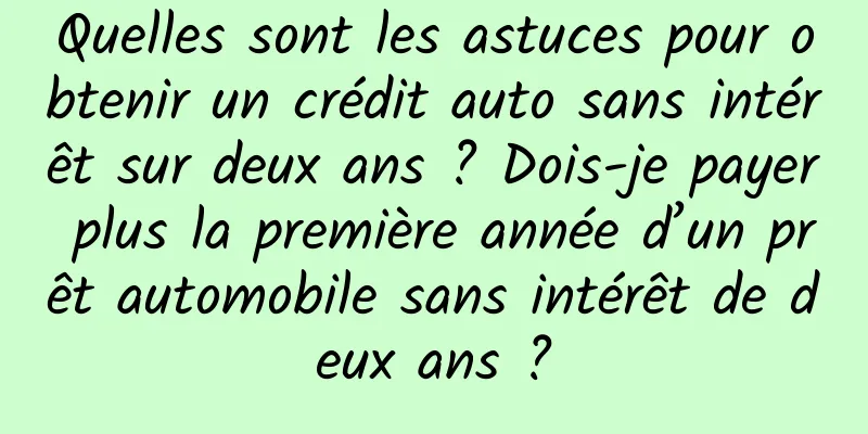 Quelles sont les astuces pour obtenir un crédit auto sans intérêt sur deux ans ? Dois-je payer plus la première année d’un prêt automobile sans intérêt de deux ans ?