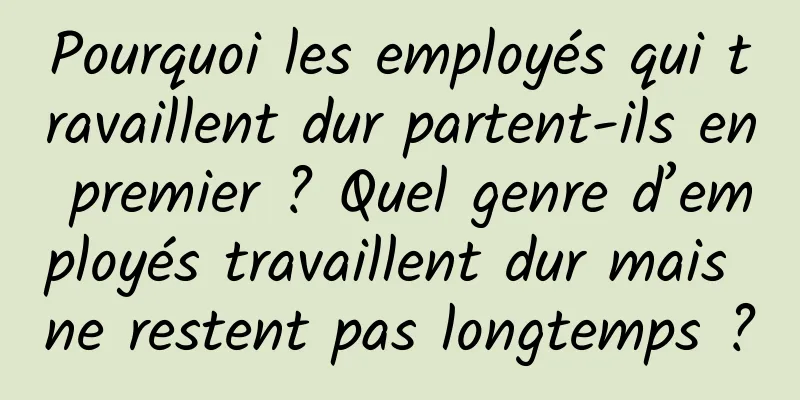 Pourquoi les employés qui travaillent dur partent-ils en premier ? Quel genre d’employés travaillent dur mais ne restent pas longtemps ?