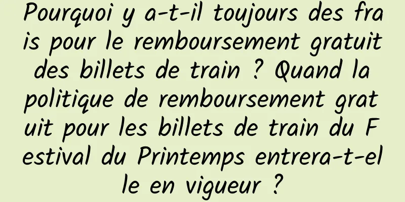 Pourquoi y a-t-il toujours des frais pour le remboursement gratuit des billets de train ? Quand la politique de remboursement gratuit pour les billets de train du Festival du Printemps entrera-t-elle en vigueur ?