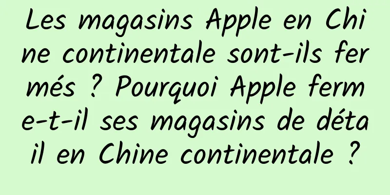 Les magasins Apple en Chine continentale sont-ils fermés ? Pourquoi Apple ferme-t-il ses magasins de détail en Chine continentale ?