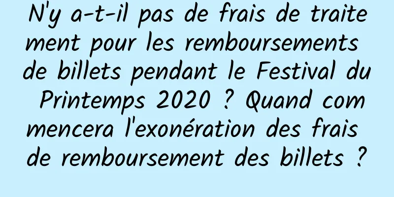 N'y a-t-il pas de frais de traitement pour les remboursements de billets pendant le Festival du Printemps 2020 ? Quand commencera l'exonération des frais de remboursement des billets ?